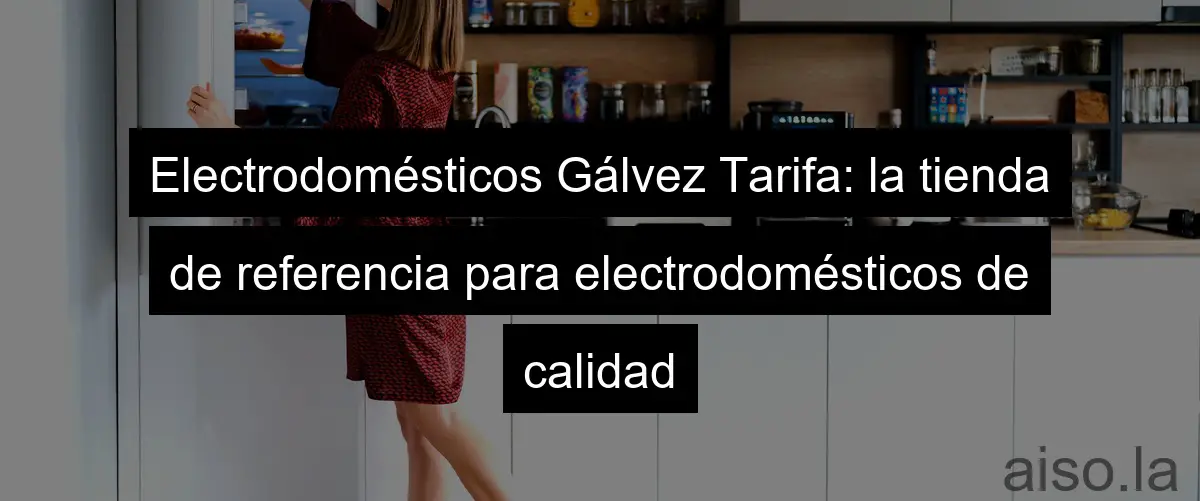 Electrodomésticos Gálvez Tarifa: la tienda de referencia para electrodomésticos de calidad