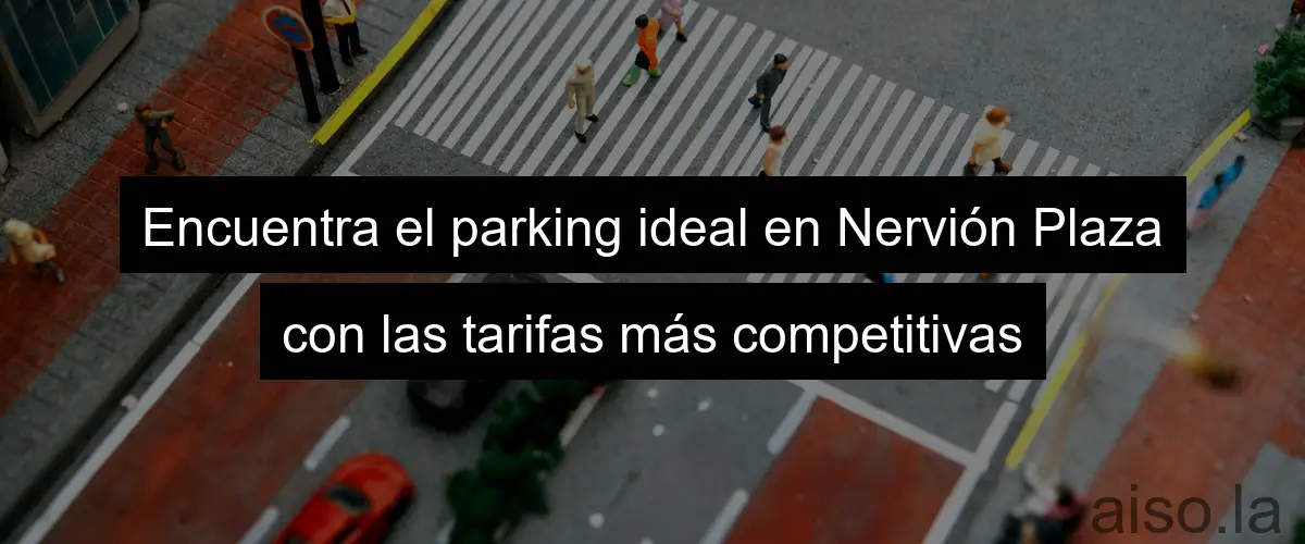 Encuentra el parking ideal en Nervión Plaza con las tarifas más competitivas