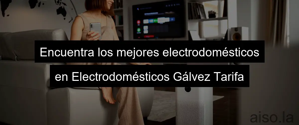 Encuentra los mejores electrodomésticos en Electrodomésticos Gálvez Tarifa