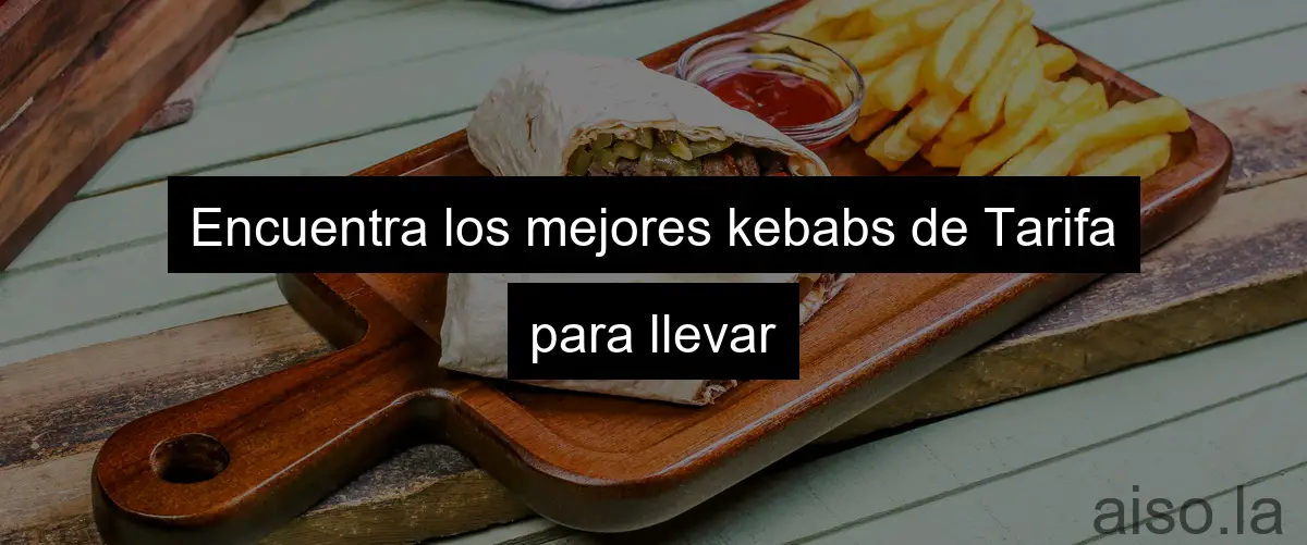 Encuentra los mejores kebabs de Tarifa para llevar