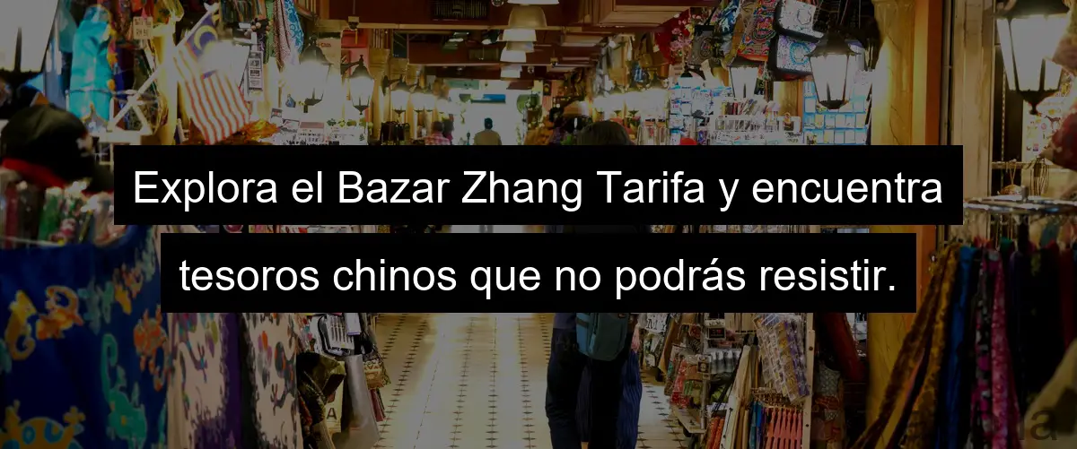 Explora el Bazar Zhang Tarifa y encuentra tesoros chinos que no podrás resistir.
