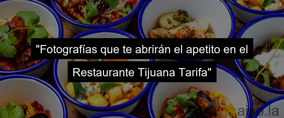 "Fotografías que te abrirán el apetito en el Restaurante Tijuana Tarifa"