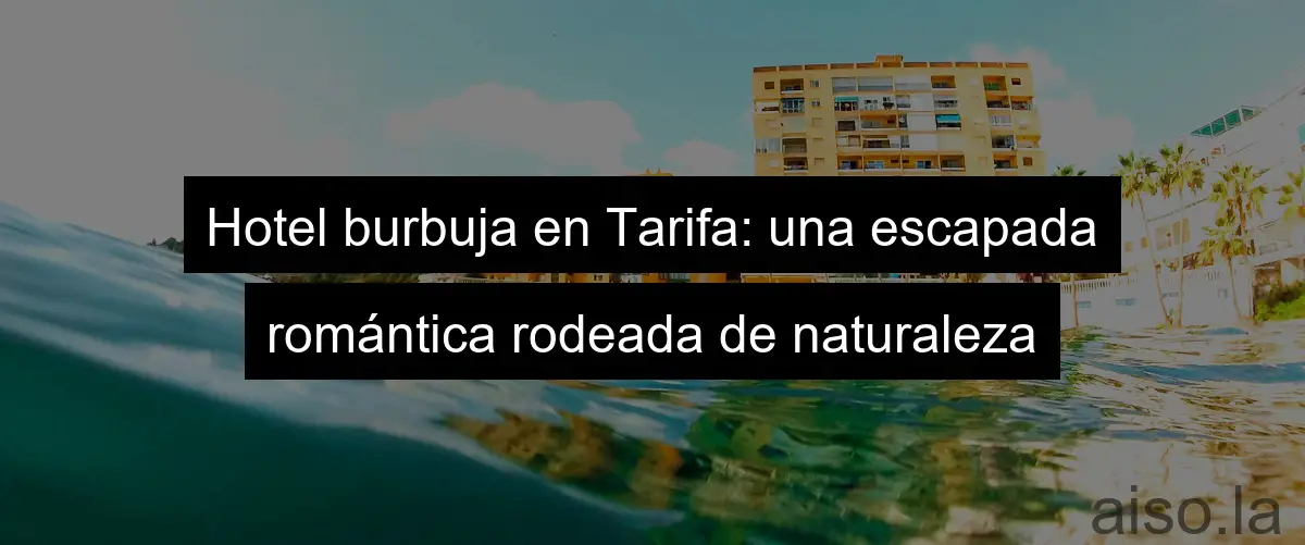 Hotel burbuja en Tarifa: una escapada romántica rodeada de naturaleza