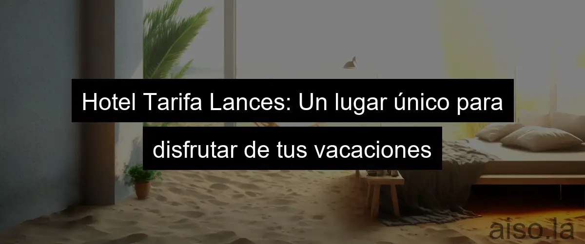 Hotel Tarifa Lances: Un lugar único para disfrutar de tus vacaciones