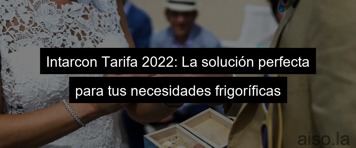 Intarcon Tarifa 2022: La solución perfecta para tus necesidades frigoríficas