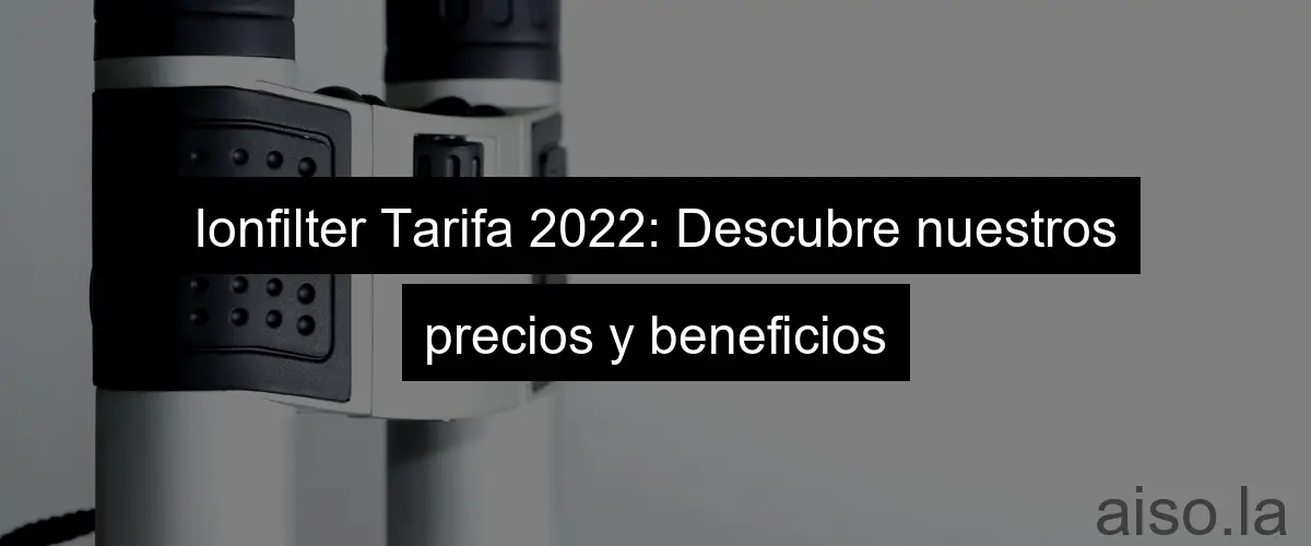 Ionfilter Tarifa 2022: Descubre nuestros precios y beneficios