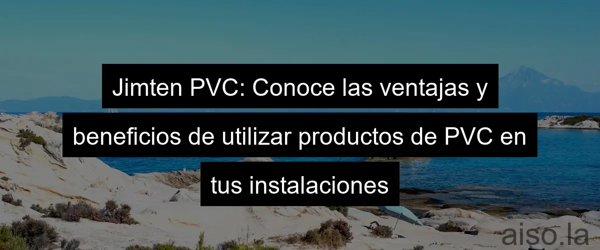 Jimten PVC: Conoce las ventajas y beneficios de utilizar productos de PVC en tus instalaciones