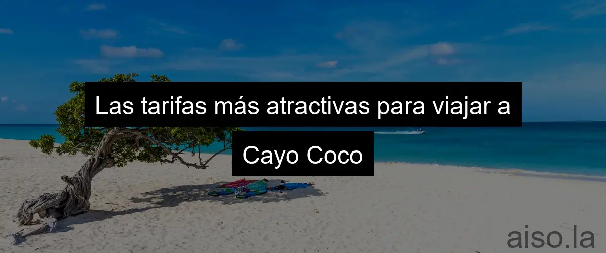 Las tarifas más atractivas para viajar a Cayo Coco