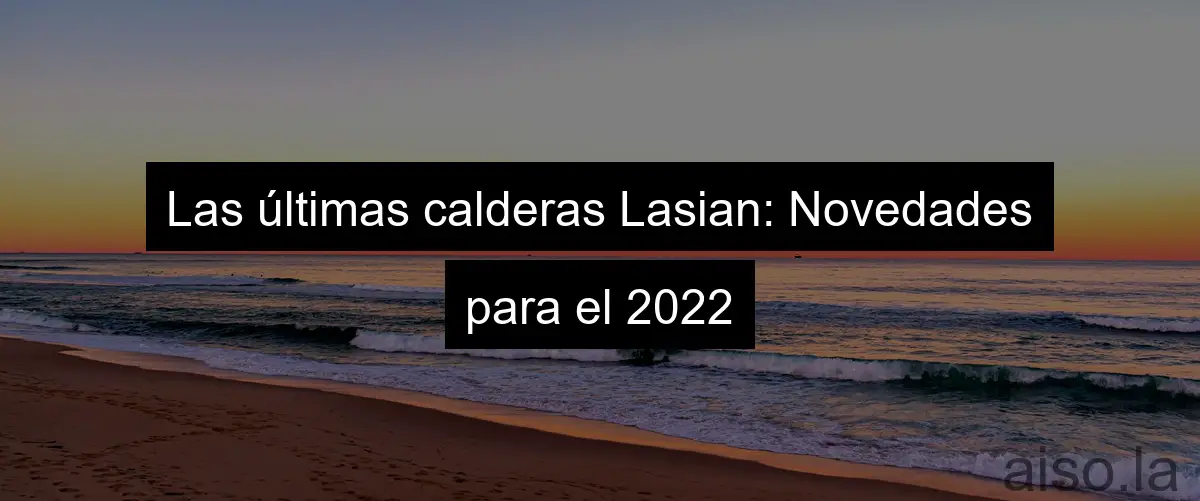 Las últimas calderas Lasian: Novedades para el 2022