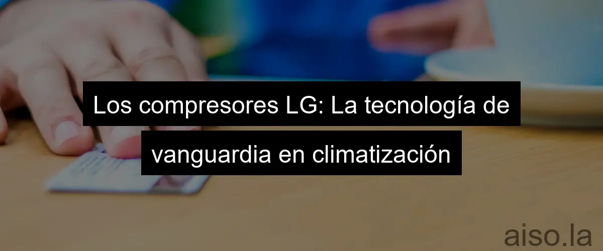 Los compresores LG: La tecnología de vanguardia en climatización