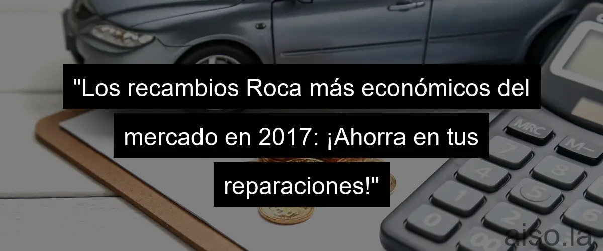 "Los recambios Roca más económicos del mercado en 2017: ¡Ahorra en tus reparaciones!"