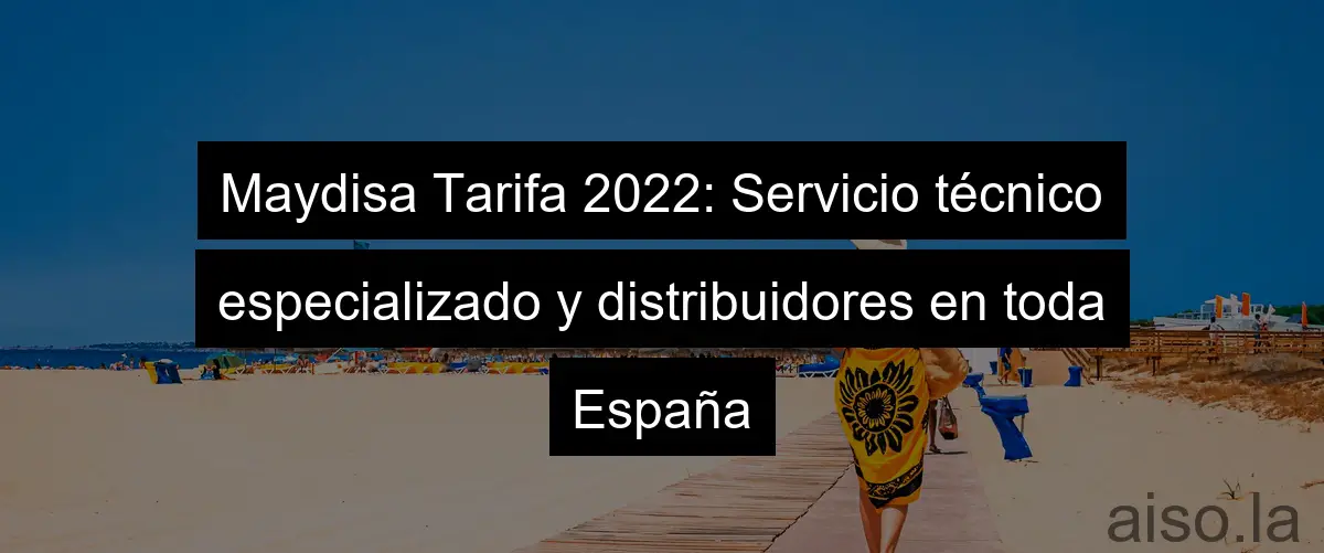 Maydisa Tarifa 2022: Servicio técnico especializado y distribuidores en toda España