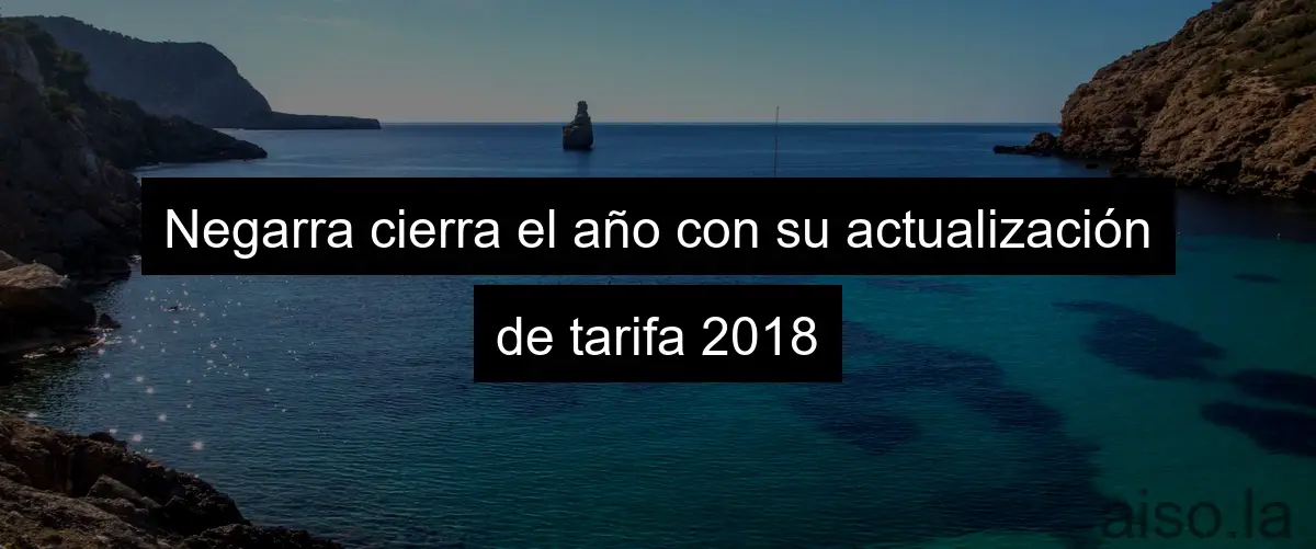 Negarra cierra el año con su actualización de tarifa 2018