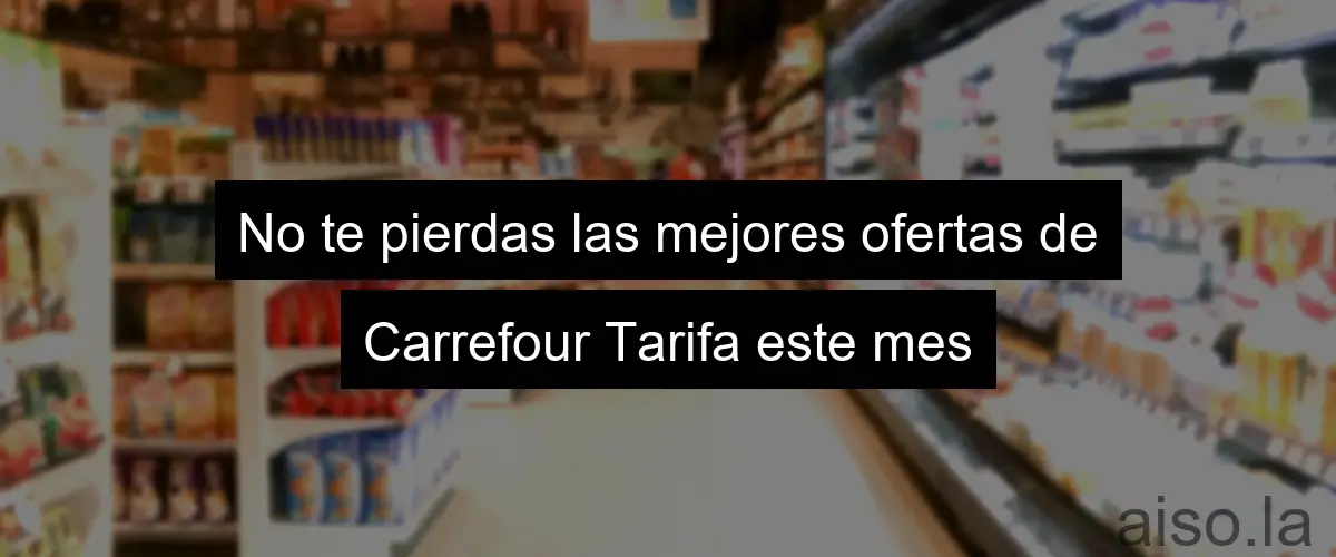 No te pierdas las mejores ofertas de Carrefour Tarifa este mes