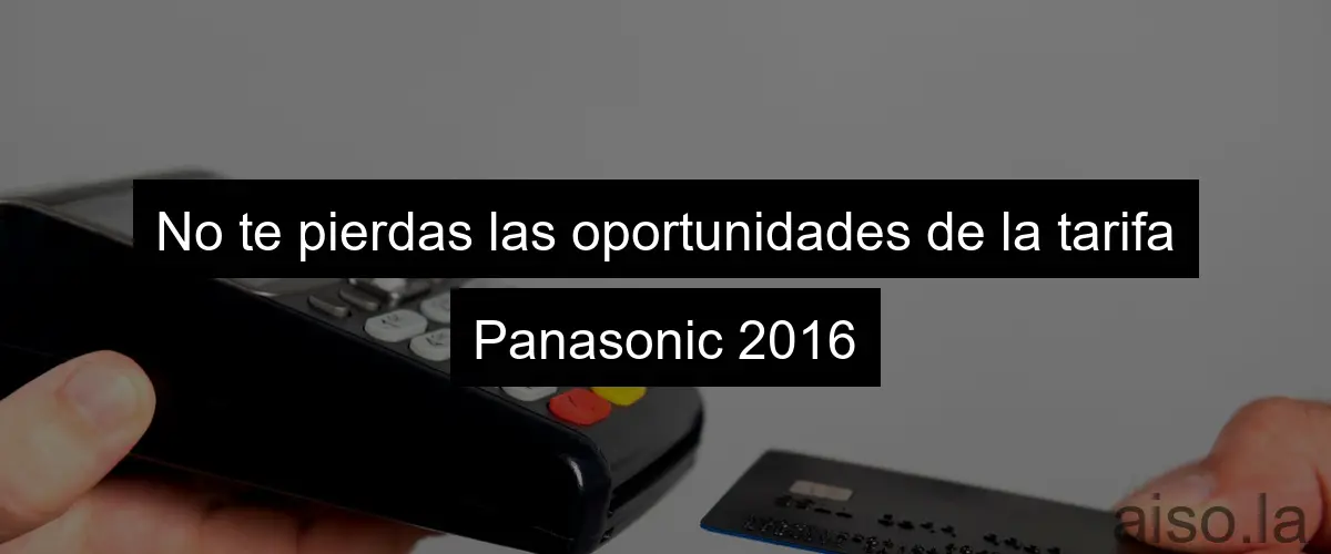 No te pierdas las oportunidades de la tarifa Panasonic 2016