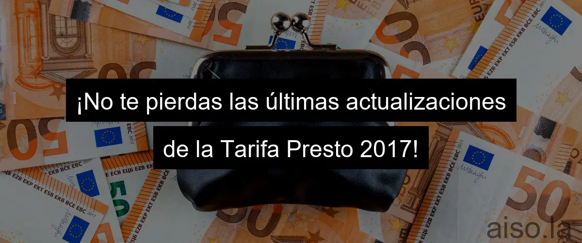 ¡No te pierdas las últimas actualizaciones de la Tarifa Presto 2017!