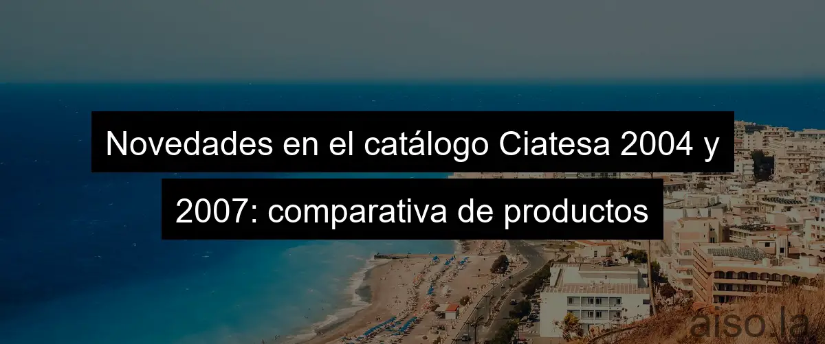 Novedades en el catálogo Ciatesa 2004 y 2007: comparativa de productos
