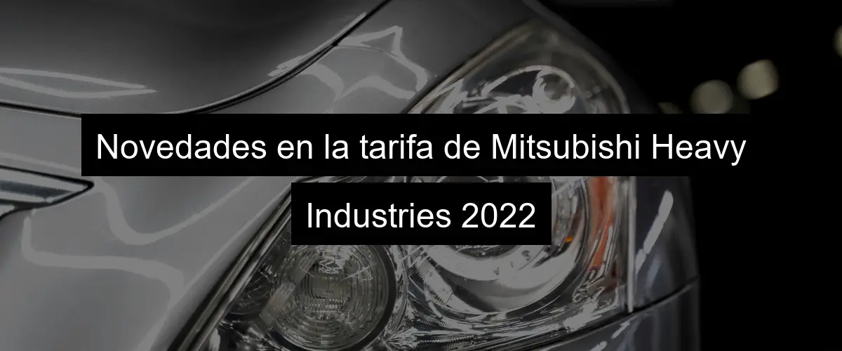 Novedades en la tarifa de Mitsubishi Heavy Industries 2022