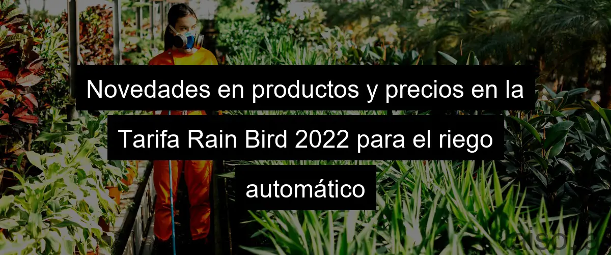 Novedades en productos y precios en la Tarifa Rain Bird 2022 para el riego automático