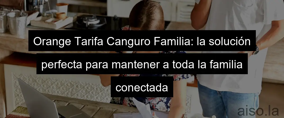 Orange Tarifa Canguro Familia: la solución perfecta para mantener a toda la familia conectada