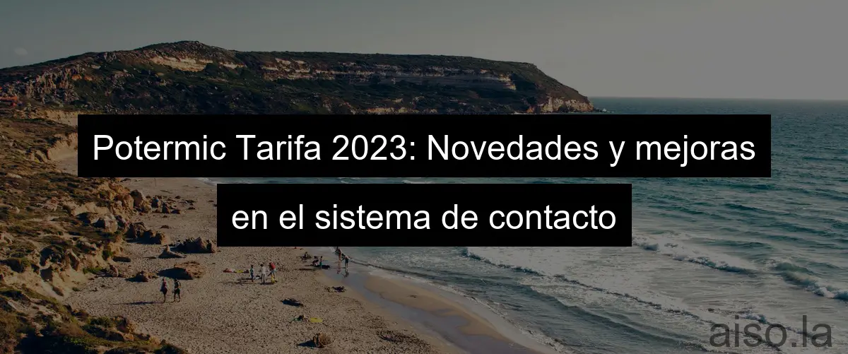 Potermic Tarifa 2023: Novedades y mejoras en el sistema de contacto