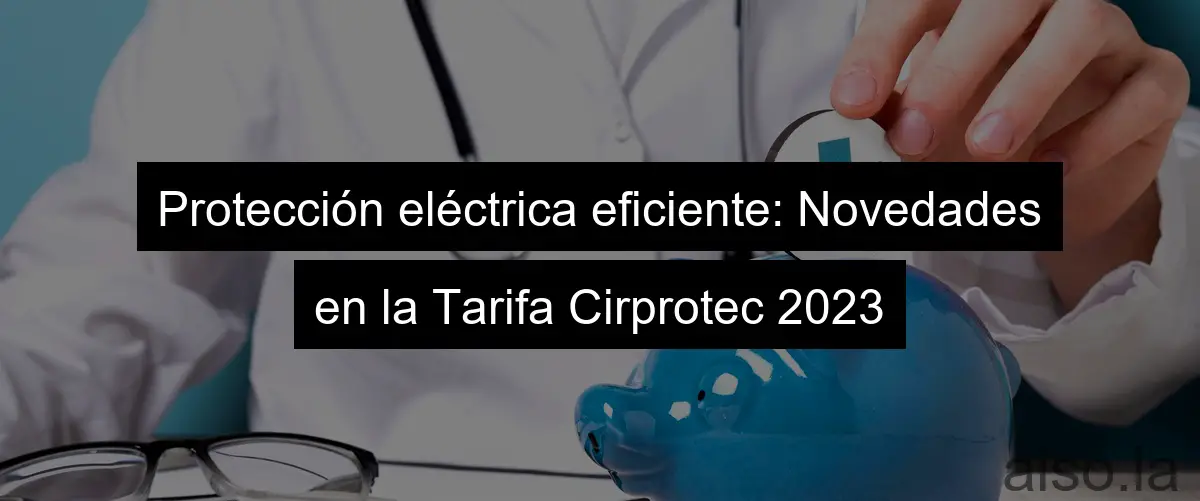 Protección eléctrica eficiente: Novedades en la Tarifa Cirprotec 2023