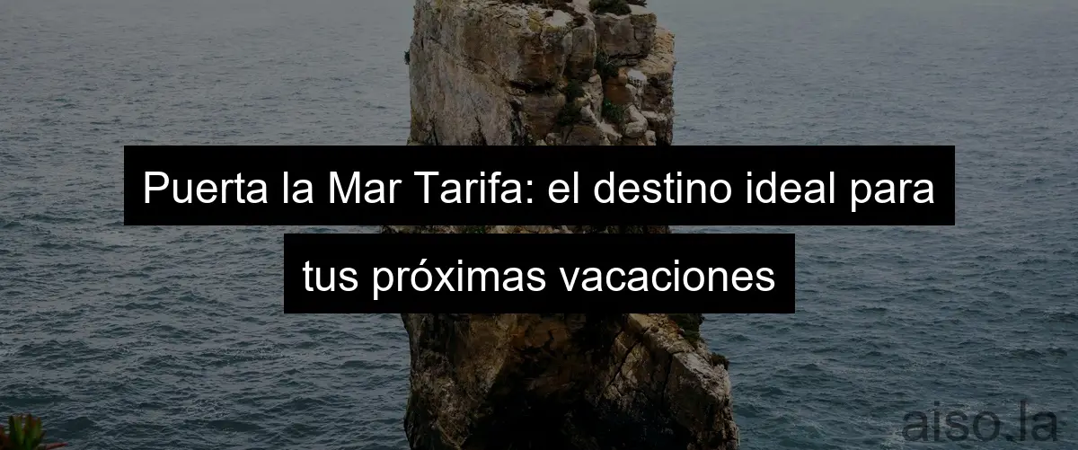 Puerta la Mar Tarifa: el destino ideal para tus próximas vacaciones