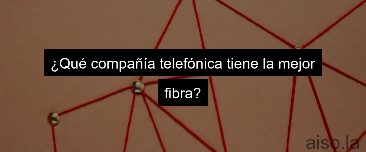 ¿Qué compañía telefónica tiene la mejor fibra?