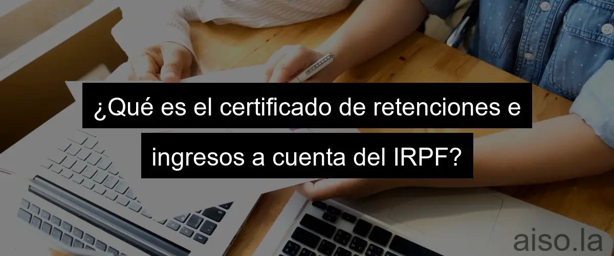¿Qué es el certificado de retenciones e ingresos a cuenta del IRPF?