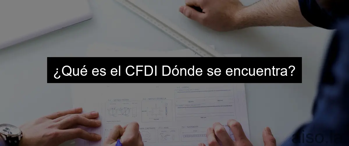 ¿Qué es el CFDI Dónde se encuentra?