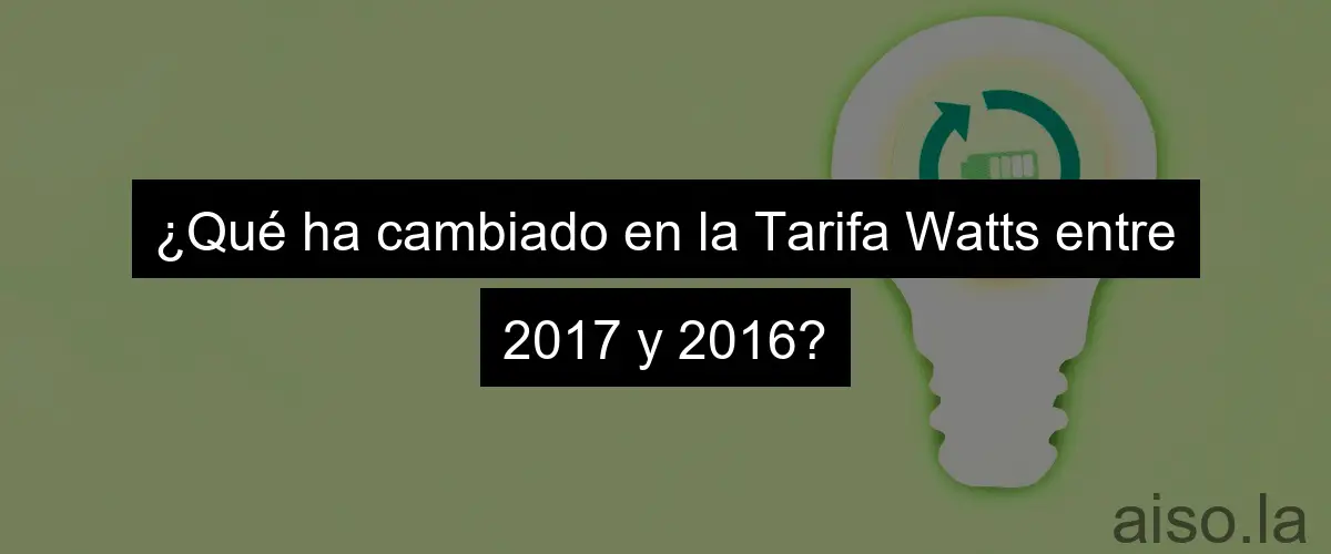 ¿Qué ha cambiado en la Tarifa Watts entre 2017 y 2016?