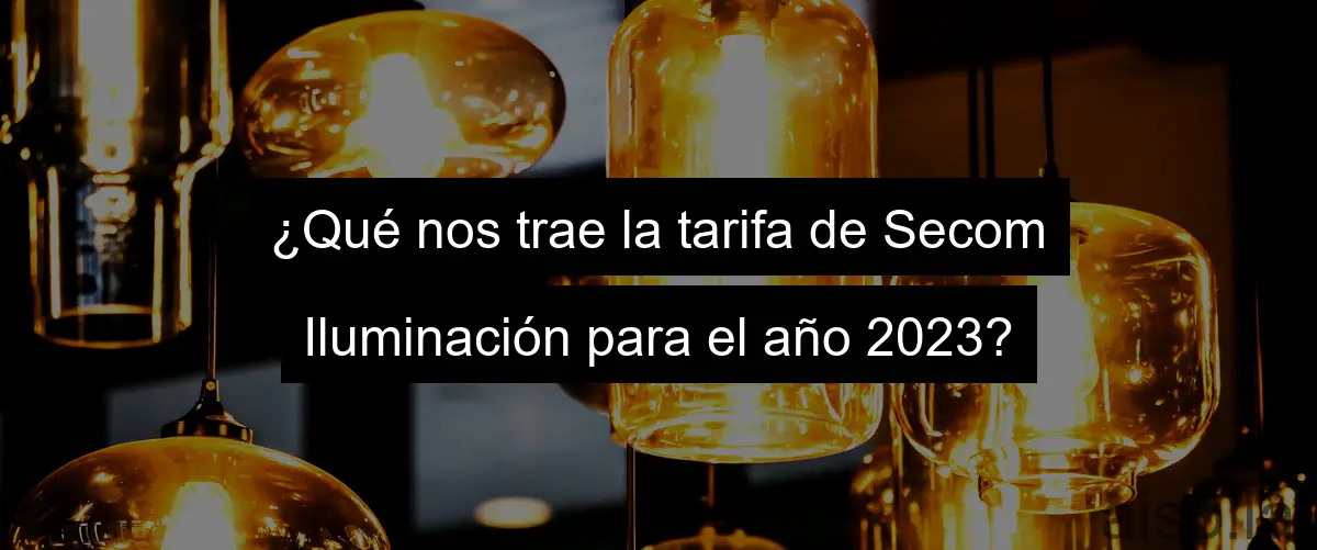 ¿Qué nos trae la tarifa de Secom Iluminación para el año 2023?