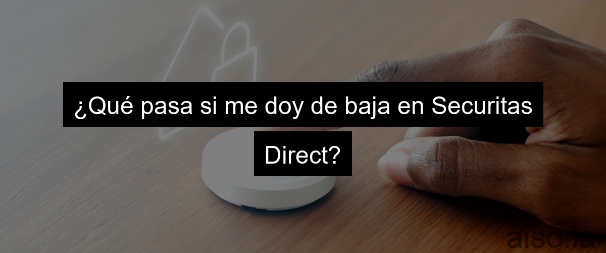 ¿Qué pasa si me doy de baja en Securitas Direct?