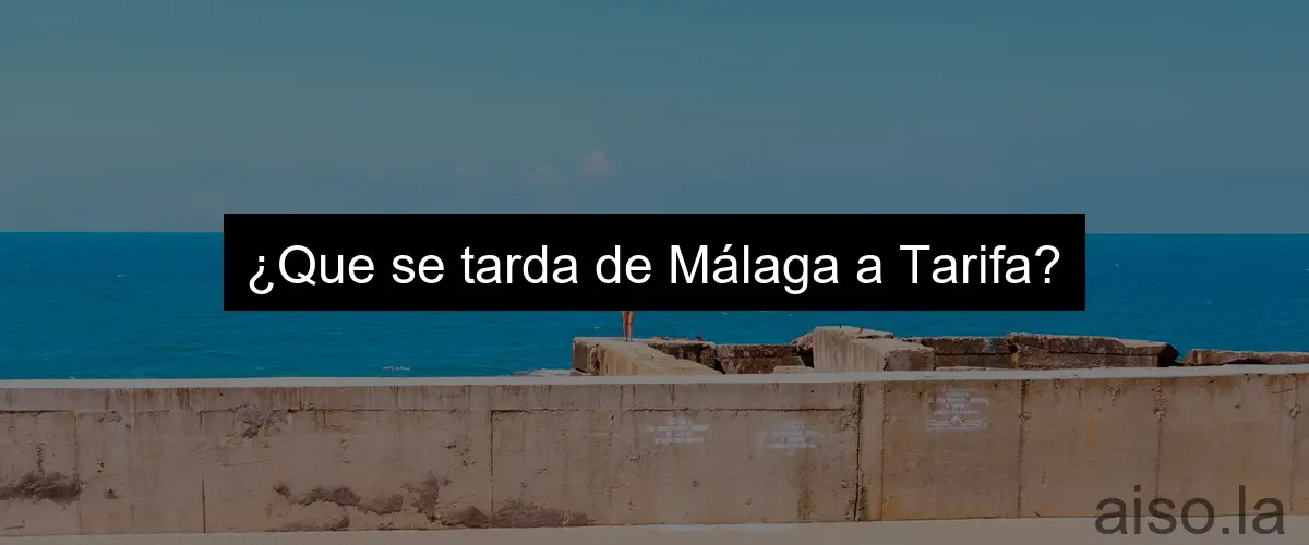 ¿Que se tarda de Málaga a Tarifa?