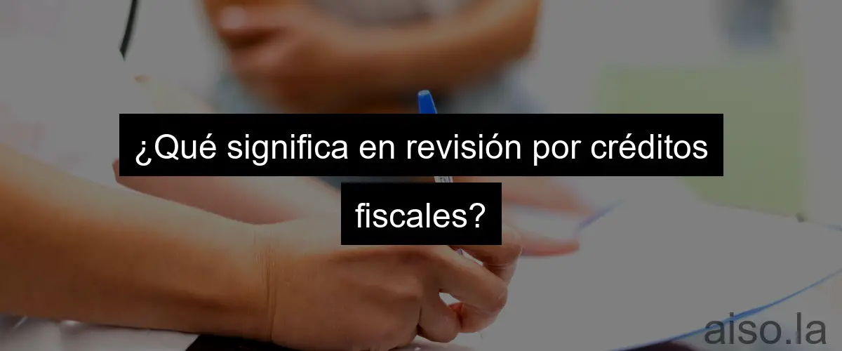 ¿Qué significa en revisión por créditos fiscales?