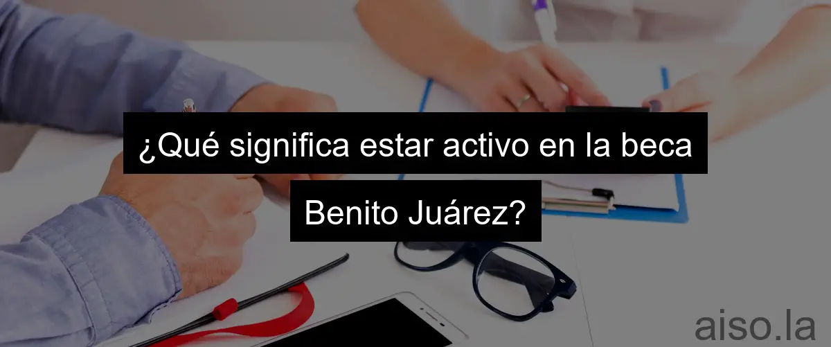 ¿Qué significa estar activo en la beca Benito Juárez?