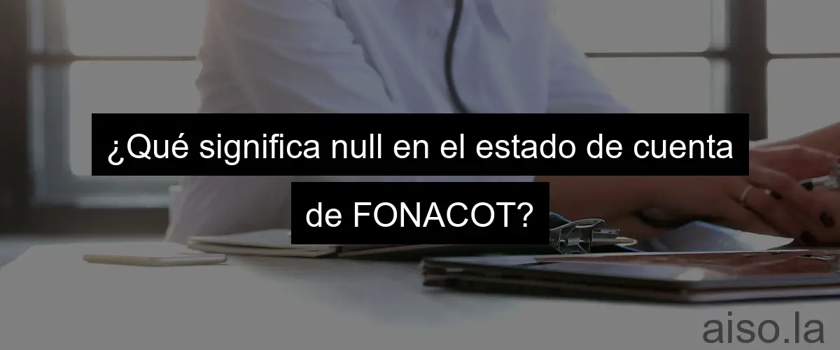 ¿Qué significa null en el estado de cuenta de FONACOT?