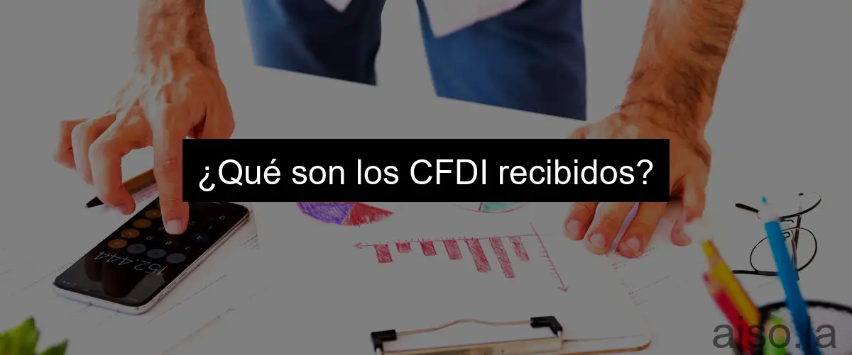 ¿Qué son los CFDI recibidos?