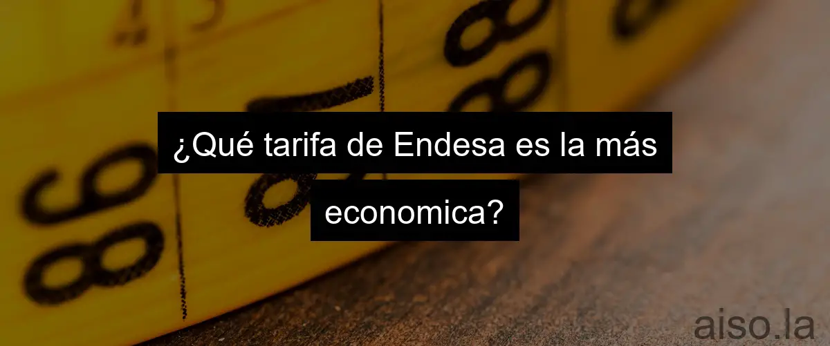 ¿Qué tarifa de Endesa es la más economica?