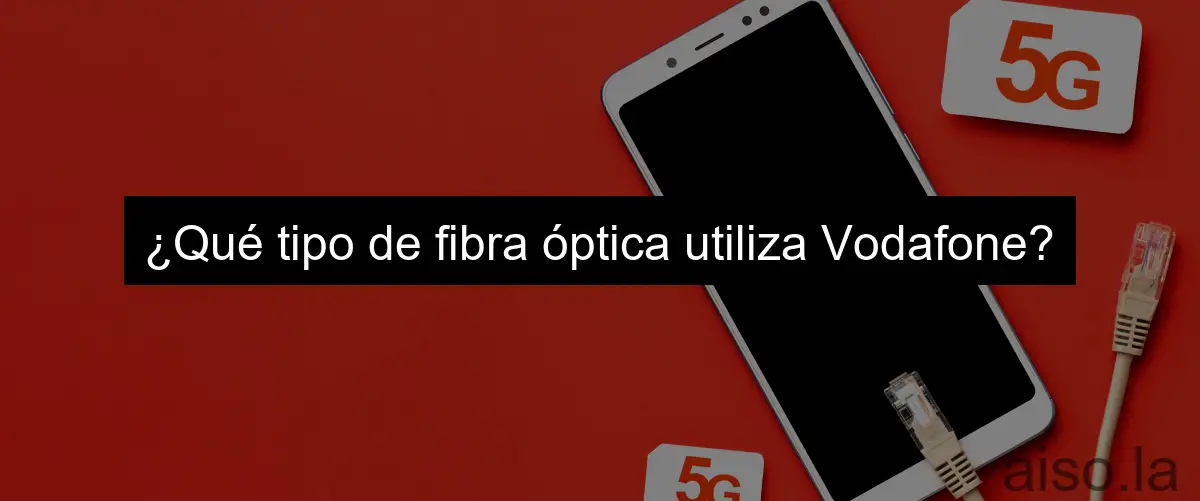 ¿Qué tipo de fibra óptica utiliza Vodafone?