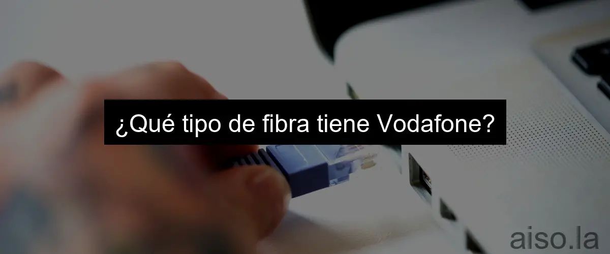 ¿Qué tipo de fibra tiene Vodafone?