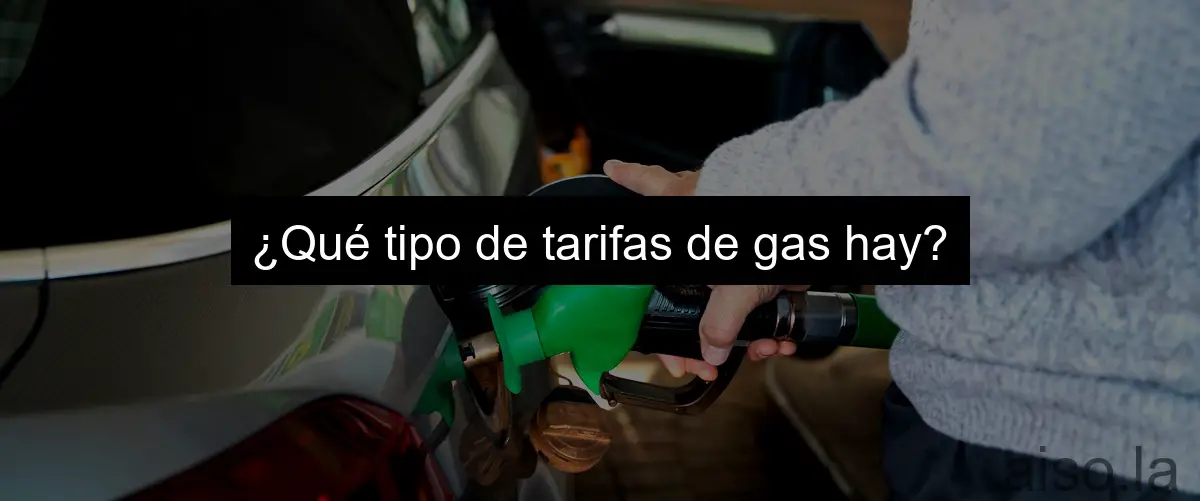 ¿Qué tipo de tarifas de gas hay?