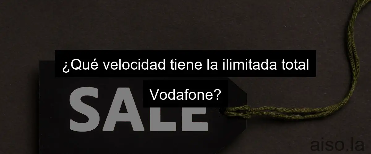 ¿Qué velocidad tiene la ilimitada total Vodafone?