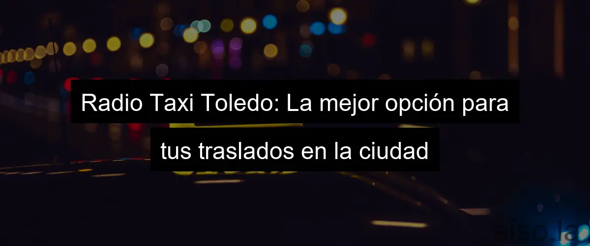 Radio Taxi Toledo: La mejor opción para tus traslados en la ciudad