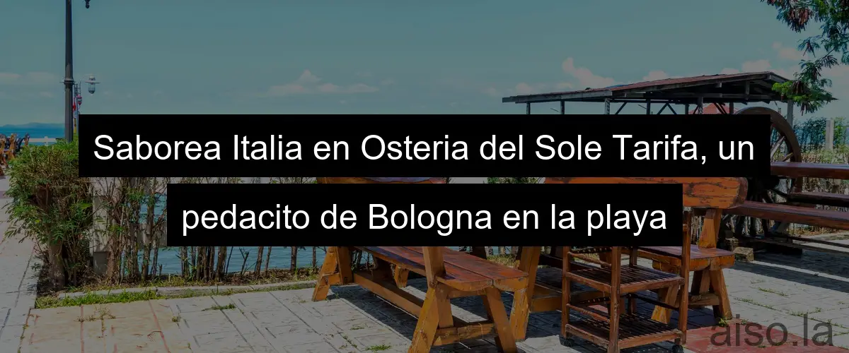 Saborea Italia en Osteria del Sole Tarifa, un pedacito de Bologna en la playa