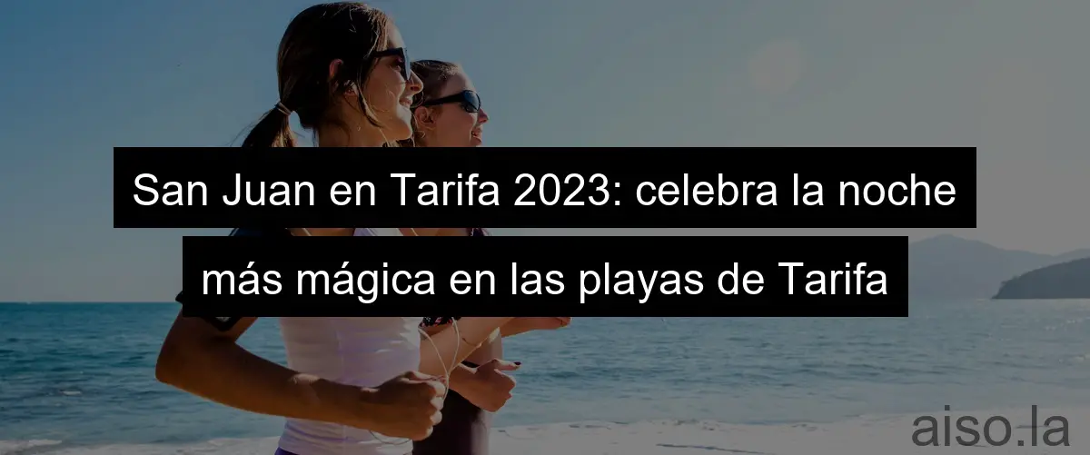 San Juan en Tarifa 2023: celebra la noche más mágica en las playas de Tarifa