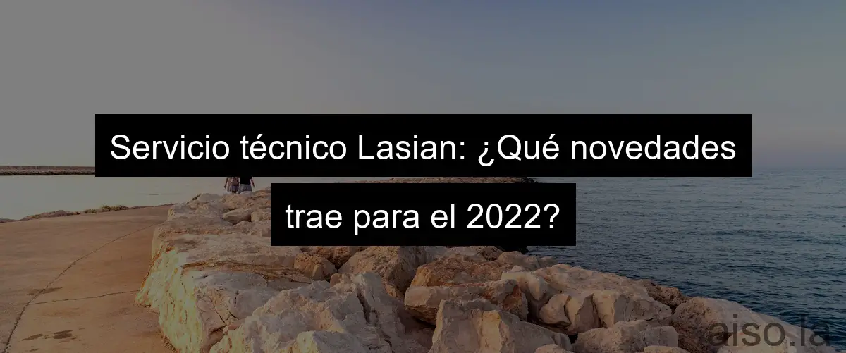 Servicio técnico Lasian: ¿Qué novedades trae para el 2022?