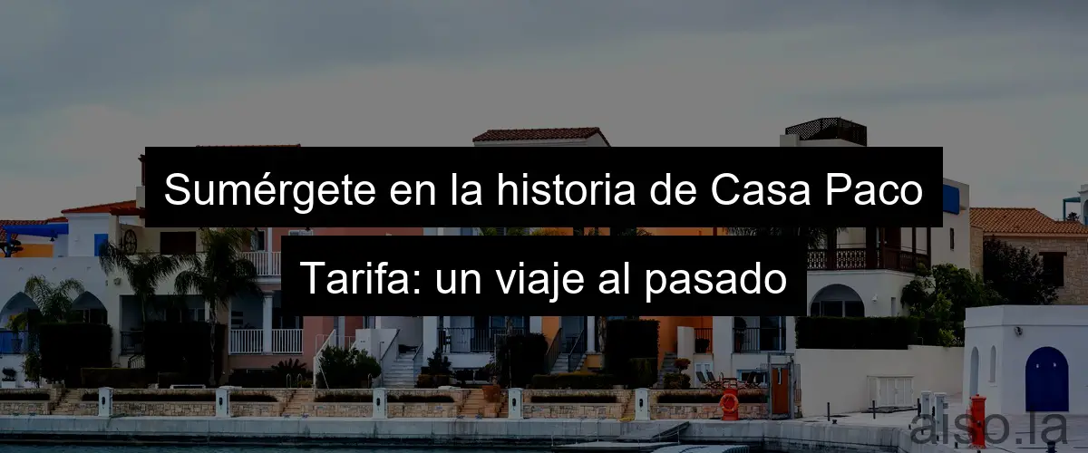 Sumérgete en la historia de Casa Paco Tarifa: un viaje al pasado