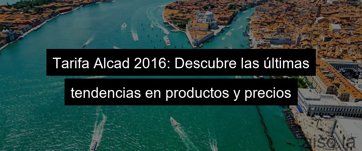 Tarifa Alcad 2016: Descubre las últimas tendencias en productos y precios