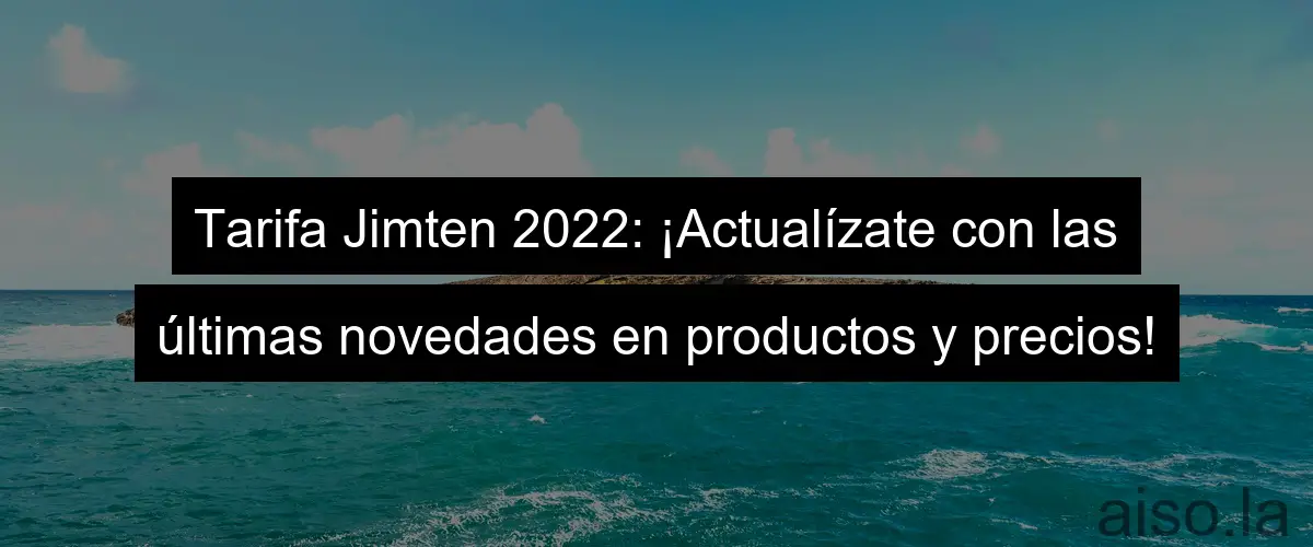 Tarifa Jimten 2022: ¡Actualízate con las últimas novedades en productos y precios!
